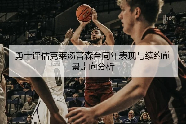 勇士评估克莱汤普森合同年表现与续约前景走向分析