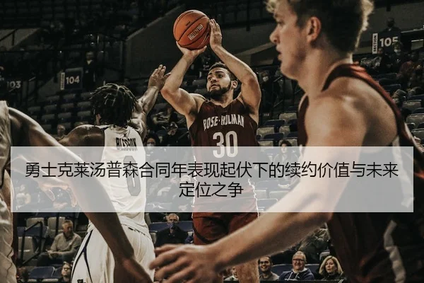 勇士克莱汤普森合同年表现起伏下的续约价值与未来定位之争