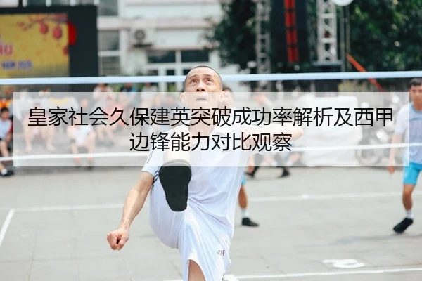 皇家社会久保建英突破成功率解析及西甲边锋能力对比观察