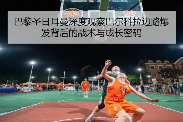 巴黎圣日耳曼深度观察巴尔科拉边路爆发背后的战术与成长密码