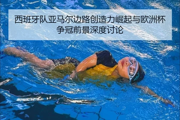 西班牙队亚马尔边路创造力崛起与欧洲杯争冠前景深度讨论（cc7c7.app）