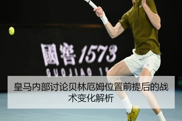 皇马内部讨论贝林厄姆位置前提后的战术变化解析（cc7c7.app）