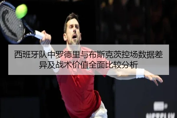 西班牙队中罗德里与布斯克茨控场数据差异及战术价值全面比较分析（cc7c7.app）