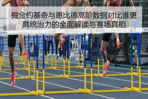 掘金约基奇与恩比德高阶数据对比谁更具统治力的全面解读与赛场真相 | c7c7