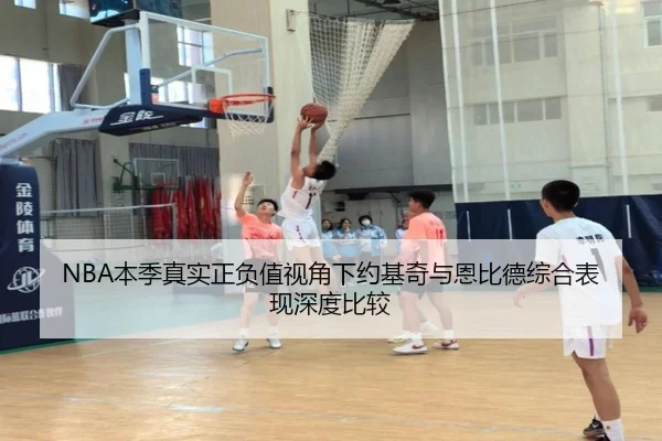 NBA本季真实正负值视角下约基奇与恩比德综合表现深度比较（cc7c7.app）