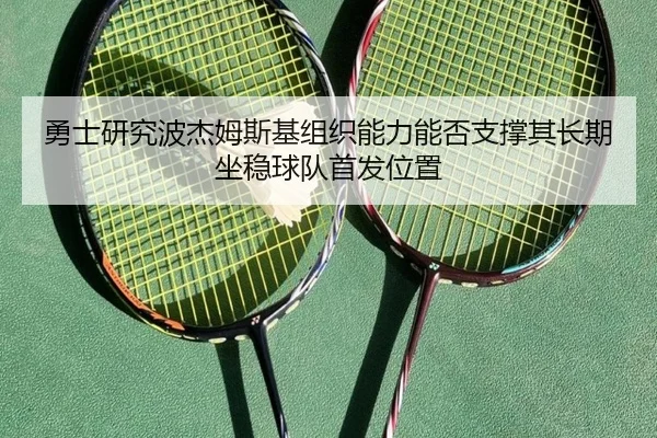 勇士研究波杰姆斯基组织能力能否支撑其长期坐稳球队首发位置