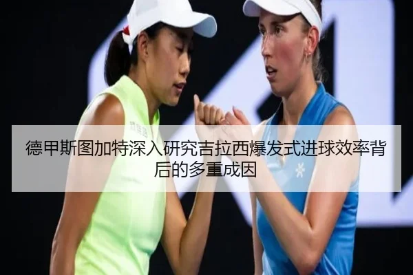 德甲斯图加特深入研究吉拉西爆发式进球效率背后的多重成因（cc7c7.app）